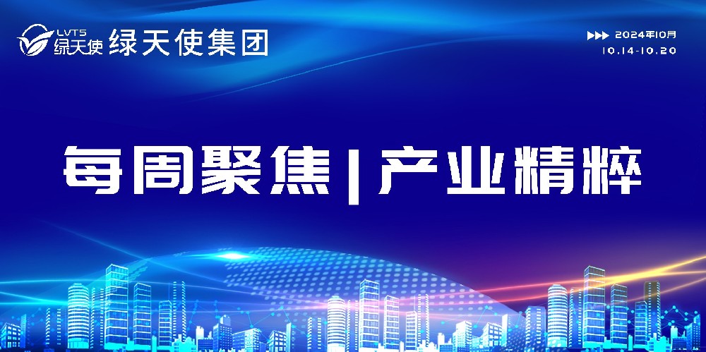 绿天使集团每周聚焦 | 产业精粹（2024.10.14-10.20）