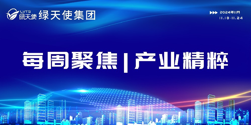 绿天使集团每周聚焦 | 产业精粹（2024.18.11-11.24）